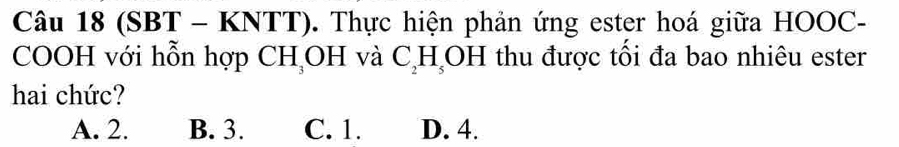 (SBT - KNTT). Thực hiện phản ứng ester hoá giữa HOOC-
COOH với hỗn hợp CH,OH và C_2H_5OH I thu được tổi đa bao nhiêu ester
hai chức?
A. 2. B. 3. C. 1. D. 4.