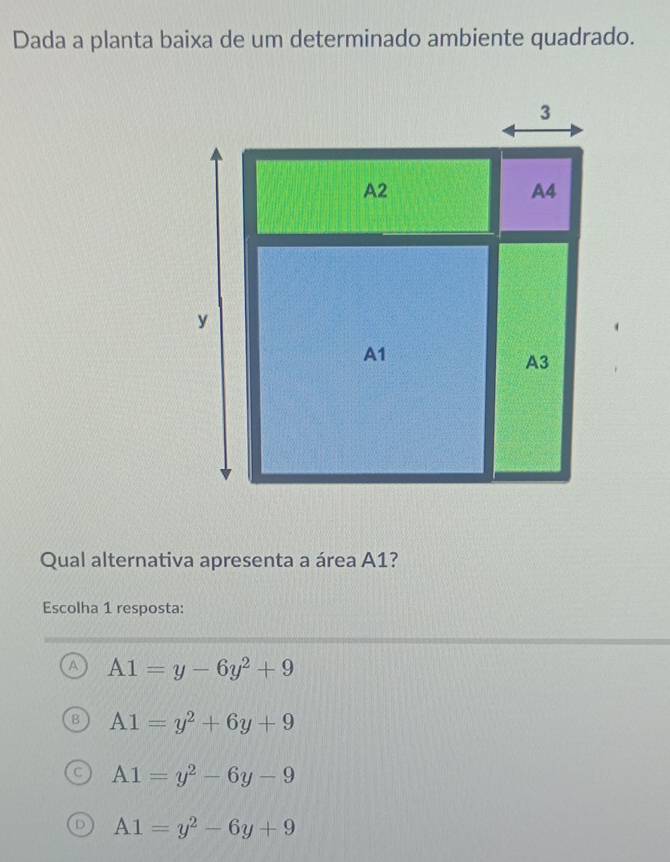 Dada a planta baixa de um determinado ambiente quadrado.
Qual alternativa apresenta a área A1?
Escolha 1 resposta:
A A1=y-6y^2+9
A1=y^2+6y+9
A1=y^2-6y-9
A1=y^2-6y+9