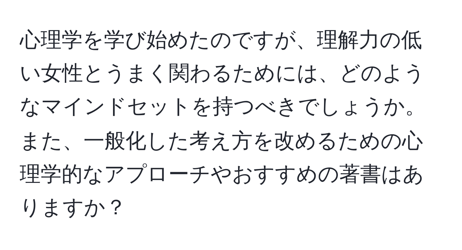 心理学を学び始めたのですが、理解力の低い女性とうまく関わるためには、どのようなマインドセットを持つべきでしょうか。また、一般化した考え方を改めるための心理学的なアプローチやおすすめの著書はありますか？