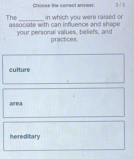 Choose the correct answer. 3 / 3
The _in which you were raised or
associate with can influence and shape
your personal values, beliefs, and
practices.
culture
area
hereditary