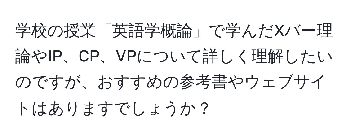 学校の授業「英語学概論」で学んだXバー理論やIP、CP、VPについて詳しく理解したいのですが、おすすめの参考書やウェブサイトはありますでしょうか？