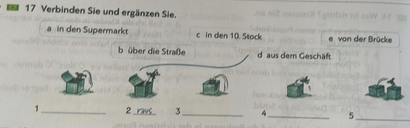 Verbinden Sie und ergänzen Sie.

in den Supermarkt c in den 10. Stock e von der Brücke
b über die Straße d aus dem Geschäft
2
1_ raus 3 _ 4 _ 5 _