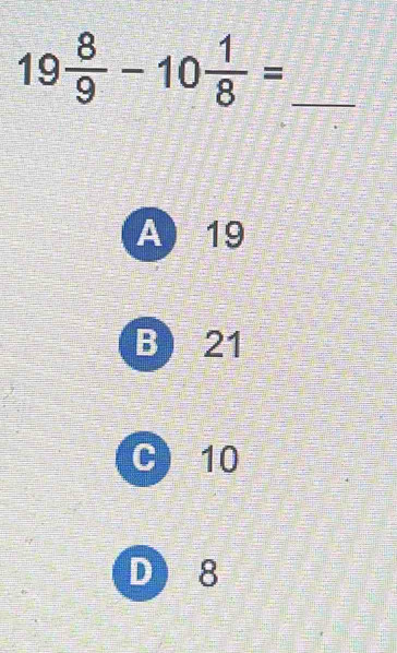 19 8/9 -10 1/8 = _
A 19
B 21
C 10
D 8