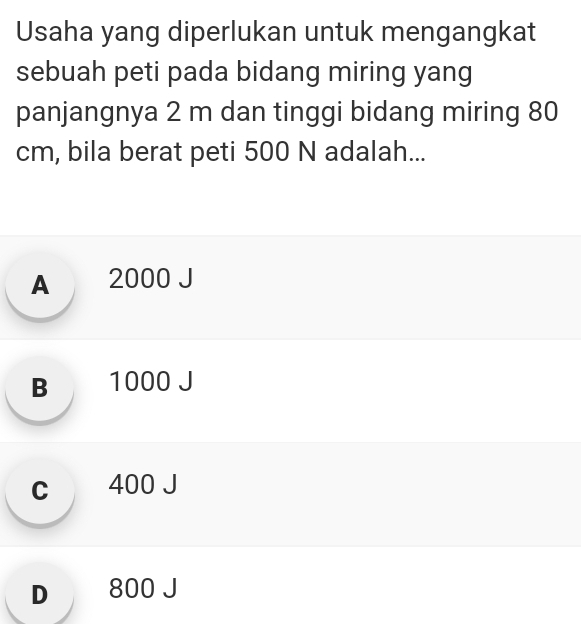 Usaha yang diperlukan untuk mengangkat
sebuah peti pada bidang miring yang
panjangnya 2 m dan tinggi bidang miring 80
cm, bila berat peti 500 N adalah...
A 2000 J
B 1000 J
c 400 J
D 800 J