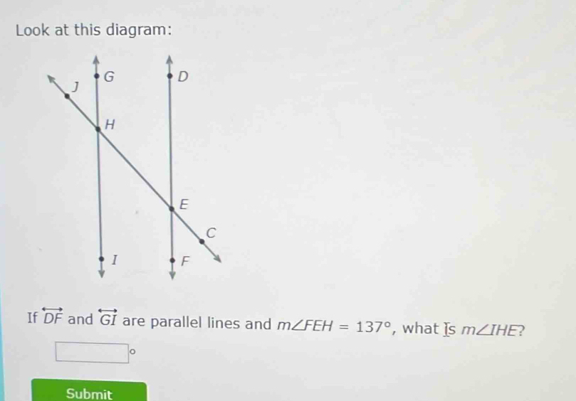 Look at this diagram: 
If overleftrightarrow DF and overleftrightarrow GI are parallel lines and m∠ FEH=137° , what Is m∠ IHE 2 
Submit