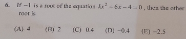 If -1 is a root of the equation kx^2+6x-4=0 , then the other
root is
(A) 4 (B) 2 (C) 0.4 (D) -0.4 (E) -2.5