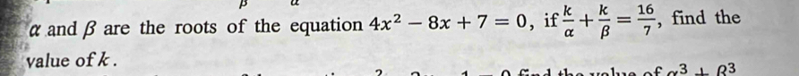 α and β are the roots of the equation 4x^2-8x+7=0 , if  k/alpha  + k/beta  = 16/7  , find the 
value of k.
alpha^3+beta^3