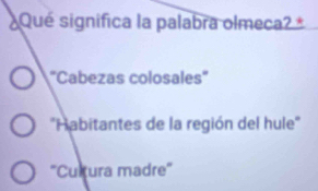 ¿Qué significa la palabra olmeca? *
"Cabezas colosales"
''Habitantes de la región del hule''
''Cutura madre''