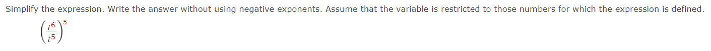 Simplify the expression. Write the answer without using negative exponents. Assume that the variable is restricted to those numbers for which the expression is defined.
( t^6/t^5 )^5