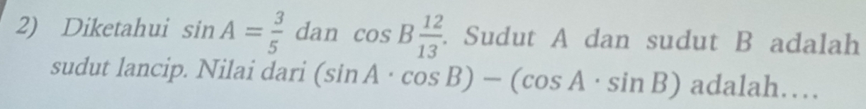 Diketahui sin A= 3/5  dan cos B 12/13 . Sudut A dan sudut B adalah 
sudut lancip. Nilai dari (sin A· cos B)-(cos A· sin B) adalah…