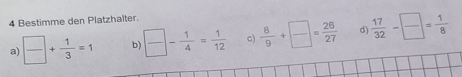 Bestimme den Platzhalter.
a)  □ /□  + 1/3 =1 b)  □ /□  - 1/4 = 1/12  c)  8/9 + □ /□  = 26/27  d)  17/32 - □ /□  = 1/8 