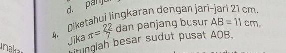 d. panjuí
4. Diketahui lingkaran dengan jar AB=11cm, 
Jika π = 22/7  dan panjang busur
naka unglah besar sudut pusat AOB.