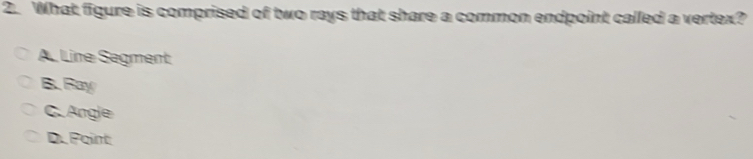 What figure is comprised of two rays that share a common endpoint called a vertex?
A. Line Segment
B. Ray
C. Angle
D. Point