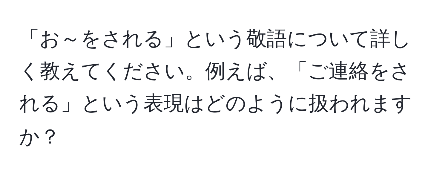 「お～をされる」という敬語について詳しく教えてください。例えば、「ご連絡をされる」という表現はどのように扱われますか？