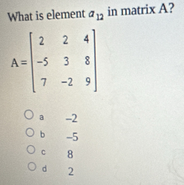 What is element a_12 in matrix A?
a -2
b -5
C 8
d 2