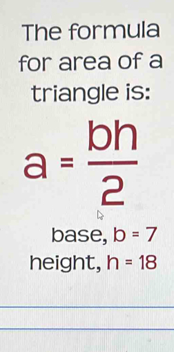 The formula
for area of a
triangle is:
a= bh/2 
base, b=7
height, h=18