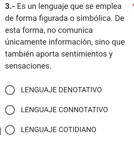 3.- Es un lenguaje que se emplea
de forma figurada o simbólica. De
esta forma, no comunica
únicamente información, sino que
también aporta sentimientos y
sensaciones.
LENGUAJE DENOTATIVO
LENGUAJE CONNOTATIVO
LENGUAJE COTIDIANO