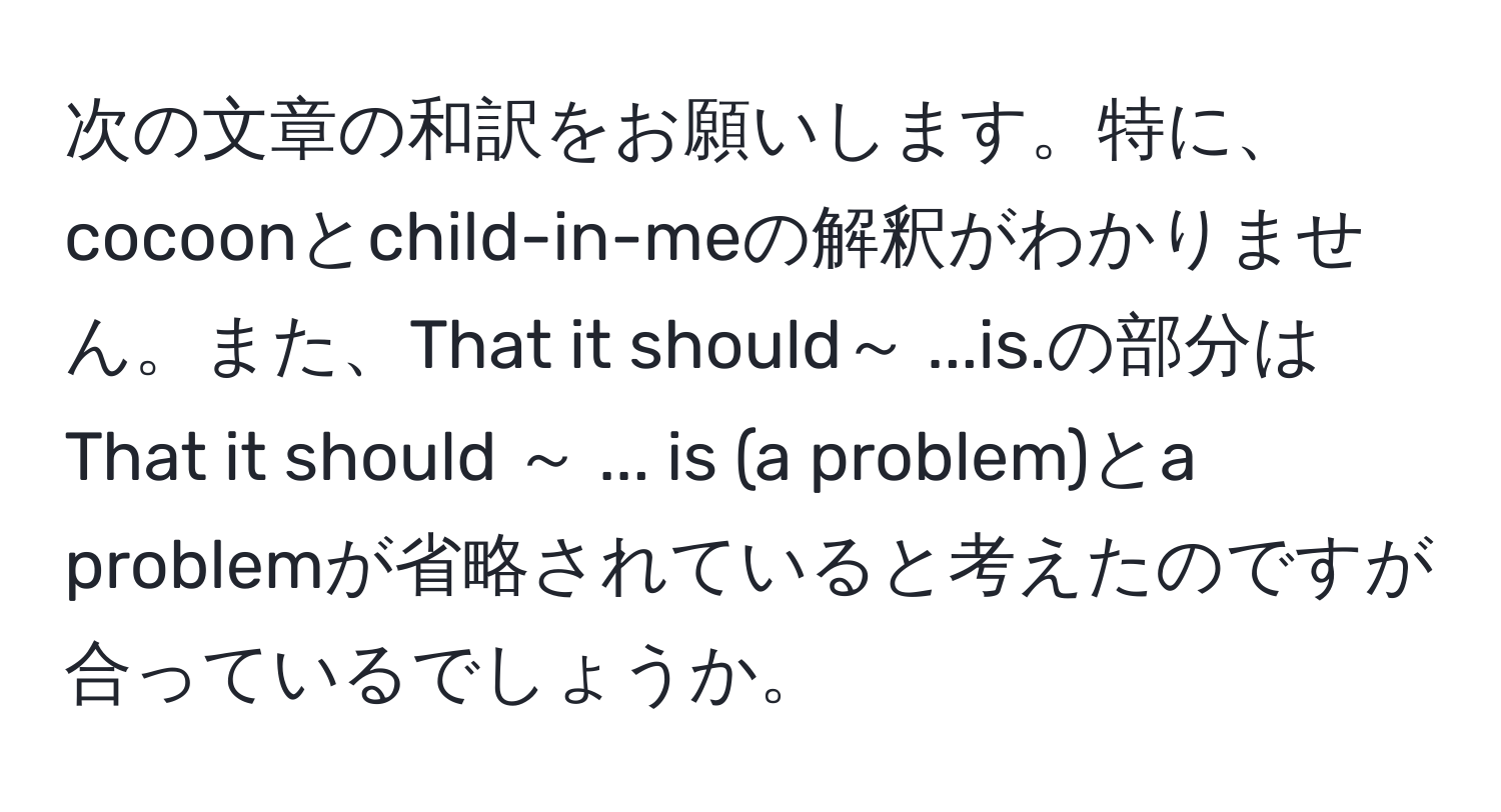 次の文章の和訳をお願いします。特に、cocoonとchild-in-meの解釈がわかりません。また、That it should～ ...is.の部分はThat it should ～ ... is (a problem)とa problemが省略されていると考えたのですが合っているでしょうか。