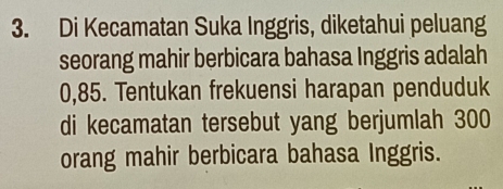 Di Kecamatan Suka Inggris, diketahui peluang 
seorang mahir berbicara bahasa Inggris adalah
0,85. Tentukan frekuensi harapan penduduk 
di kecamatan tersebut yang berjumlah 300
orang mahir berbicara bahasa Inggris.