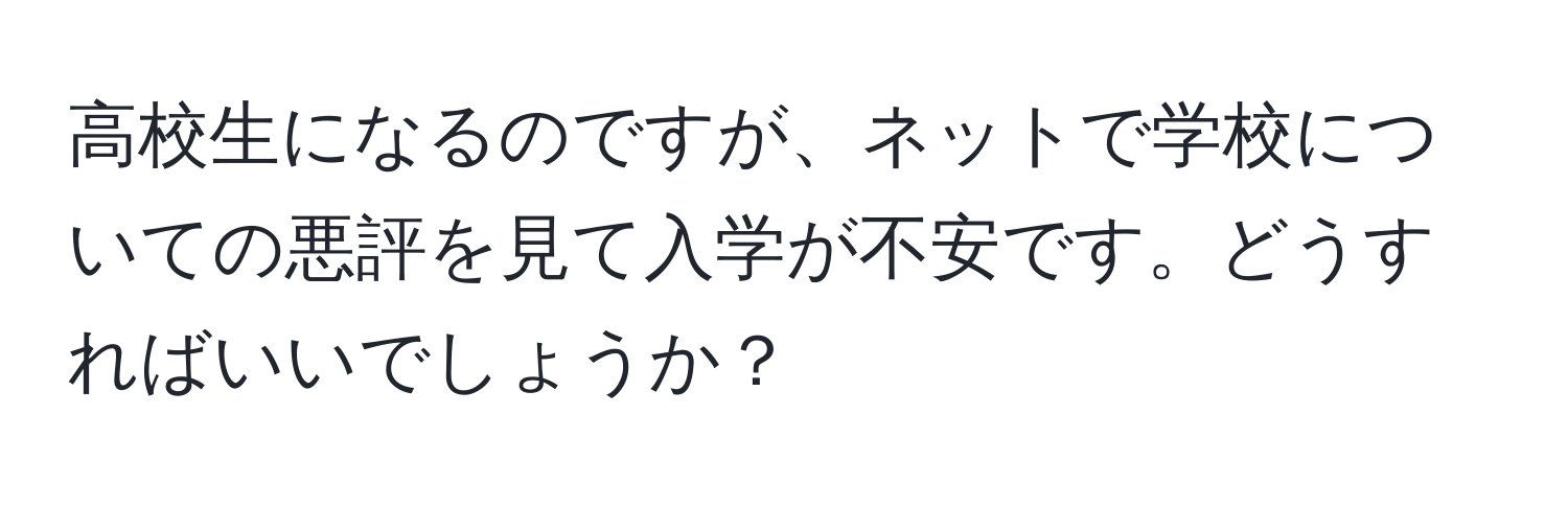 高校生になるのですが、ネットで学校についての悪評を見て入学が不安です。どうすればいいでしょうか？