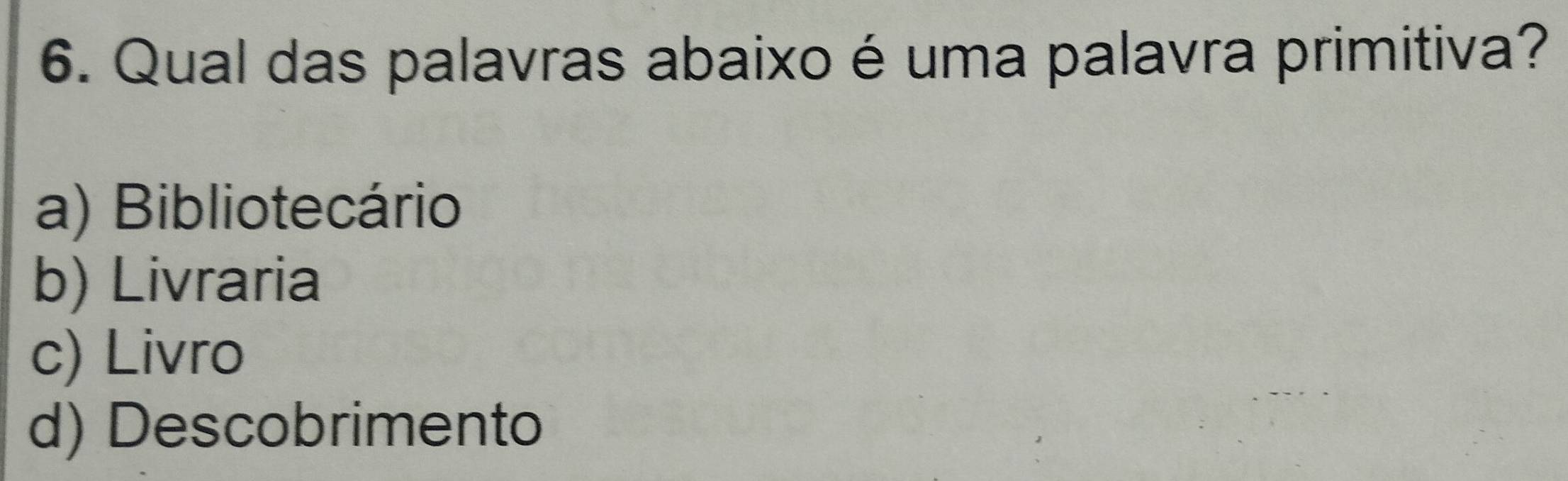 Qual das palavras abaixo é uma palavra primitiva?
a) Bibliotecário
b) Livraria
c) Livro
d) Descobrimento