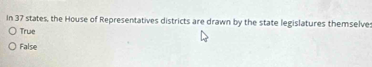 In 37 states, the House of Representatives districts are drawn by the state legislatures themselves
True
False