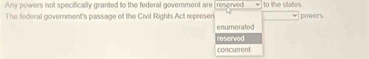 Any powers not specifically granted to the federal government are [reserved to the states.
The federal government's passage of the Civil Rights Act represen powers.
enumerated
reserved
concurrent