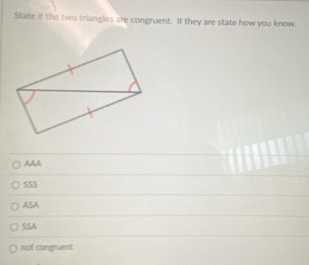 State if the two triangles are congruent. If they are state how you know.
AAA
SS5
ASA
SSA
not congruent