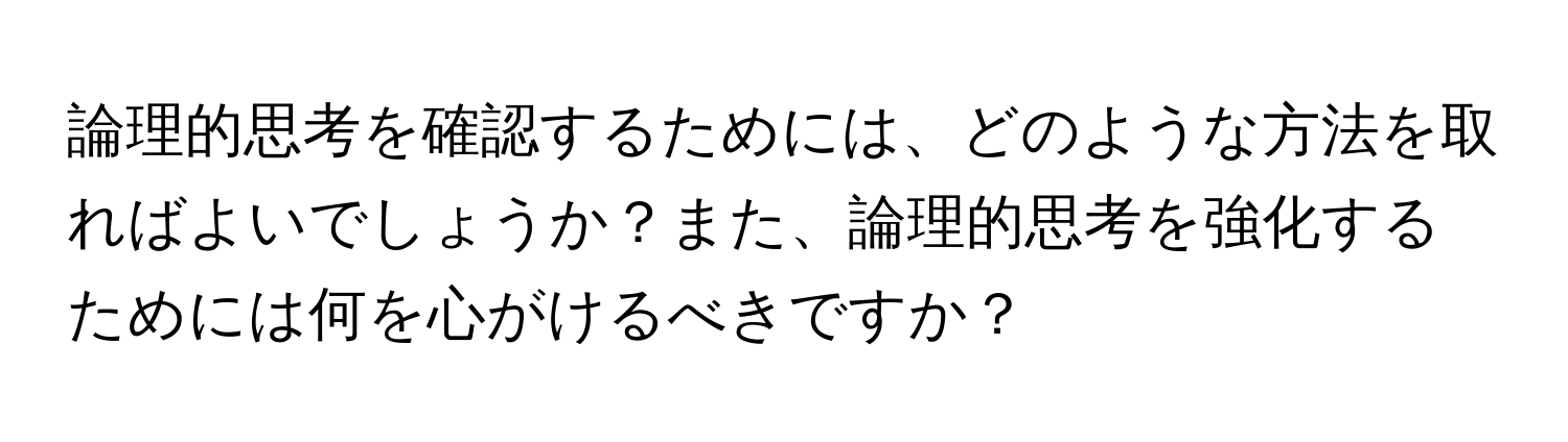 論理的思考を確認するためには、どのような方法を取ればよいでしょうか？また、論理的思考を強化するためには何を心がけるべきですか？