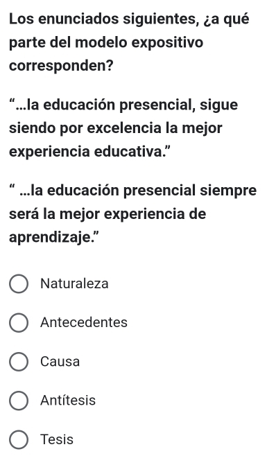 Los enunciados siguientes, ¿a qué
parte del modelo expositivo
corresponden?
“...la educación presencial, sigue
siendo por excelencia la mejor
experiencia educativa.”
“ ...la educación presencial siempre
será la mejor experiencia de
aprendizaje.”
Naturaleza
Antecedentes
Causa
Antítesis
Tesis