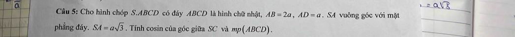 Cầu 5: Cho hình chóp S. ABCD có đáy ABCD là hình chữ nhật, AB=2a, AD=a. SA vuông góc với mặt 
phẳng đáy. SA=asqrt(3). Tnh cosin của góc giữa SC và mp (ABCD)