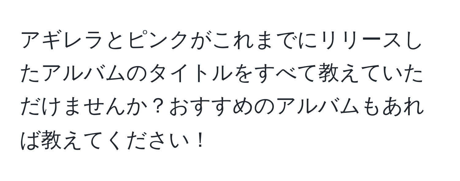 アギレラとピンクがこれまでにリリースしたアルバムのタイトルをすべて教えていただけませんか？おすすめのアルバムもあれば教えてください！