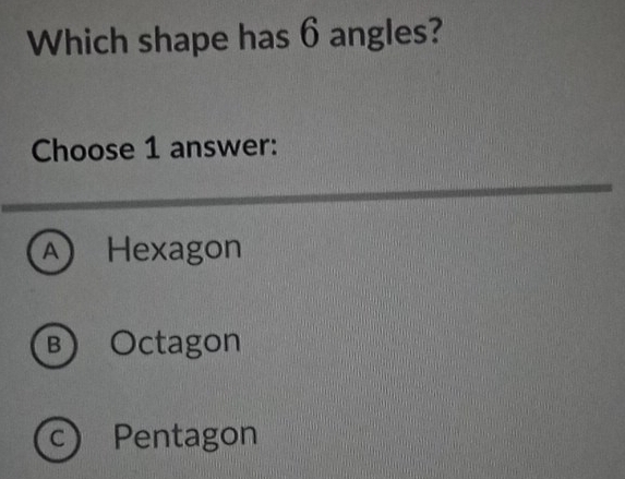 Which shape has 6 angles?
Choose 1 answer:
A ) Hexagon
B) Octagon
C) Pentagon