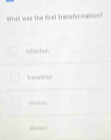 What was the first transformation?
reflection
transiation
rotation
dilation