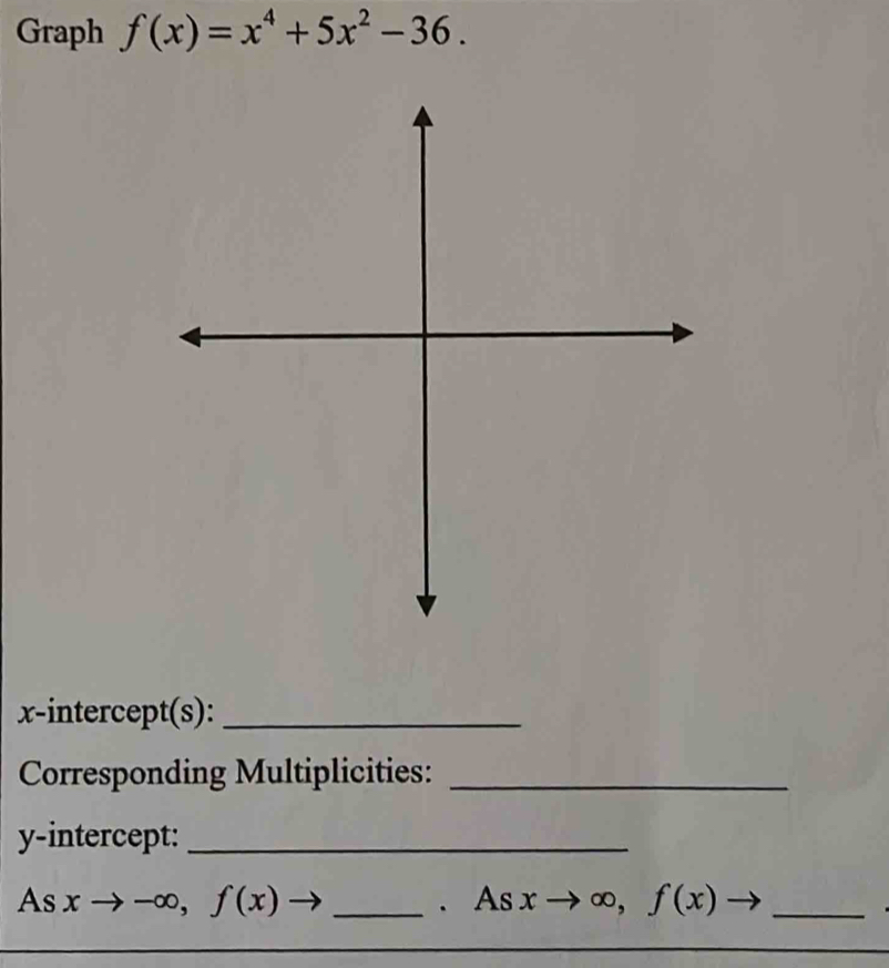 Graph f(x)=x^4+5x^2-36. 
x-intercept(s):_
Corresponding Multiplicities:_
y-intercept:_
As xto -∈fty , f(x)to _. As x ∞, f(x)· _