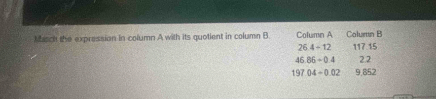 Masch the expression in column A with its quotient in column B. Column A Column B
26.4/ 12 117.15
46.86+0.4 2.2
197.04/ 0.02 9,852