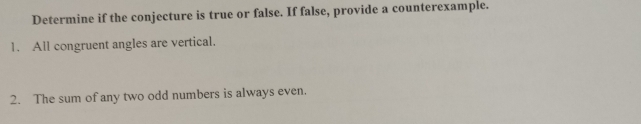 Determine if the conjecture is true or false. If false, provide a counterexample. 
1. All congruent angles are vertical. 
2. The sum of any two odd numbers is always even.