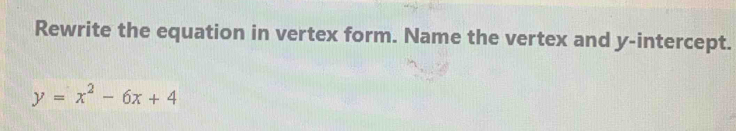 Rewrite the equation in vertex form. Name the vertex and y-intercept.
y=x^2-6x+4