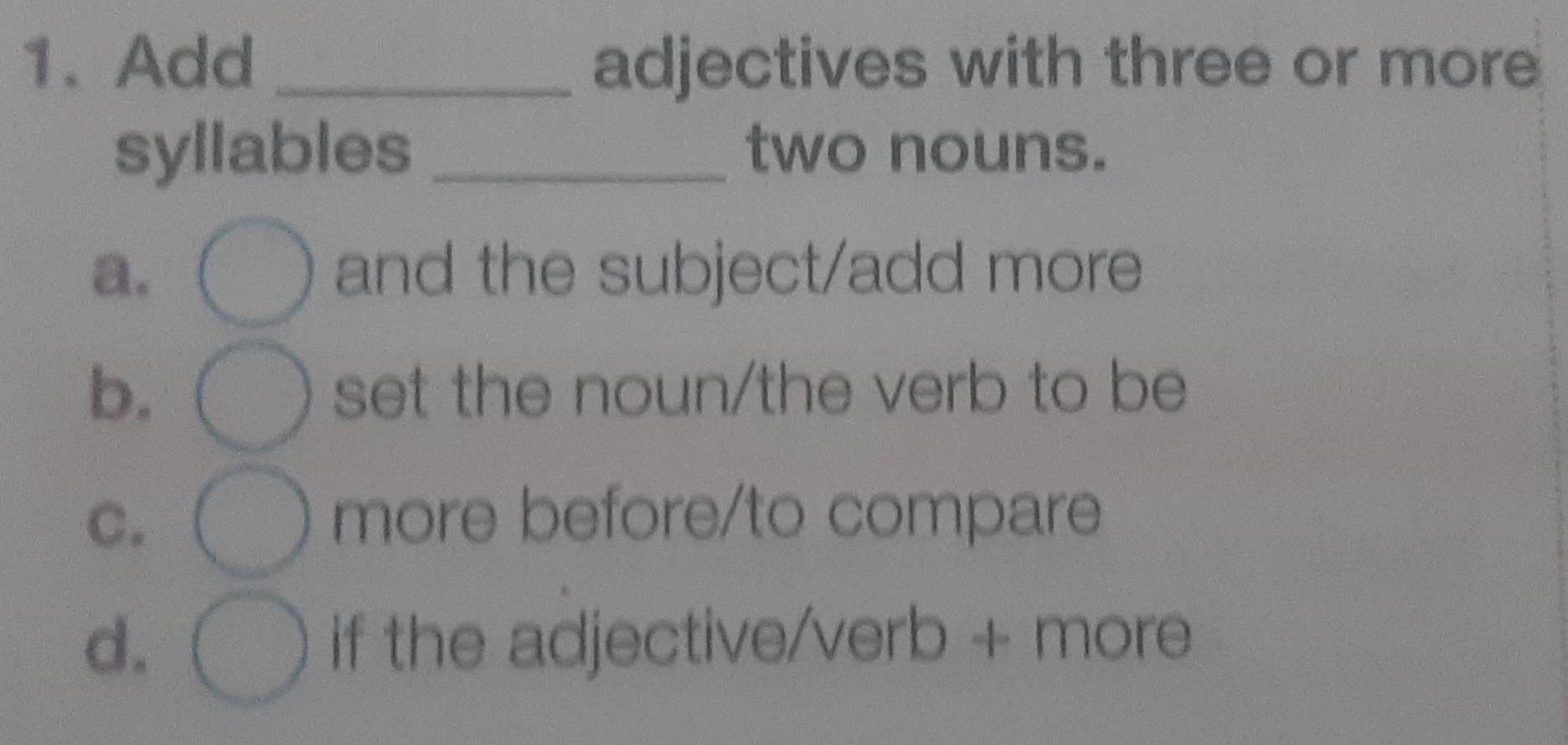 Add _adjectives with three or more
syllables _two nouns.
a. and the subject/add more
b. set the noun/the verb to be
C.
more before/to compare
d. if the adjective/verb + more