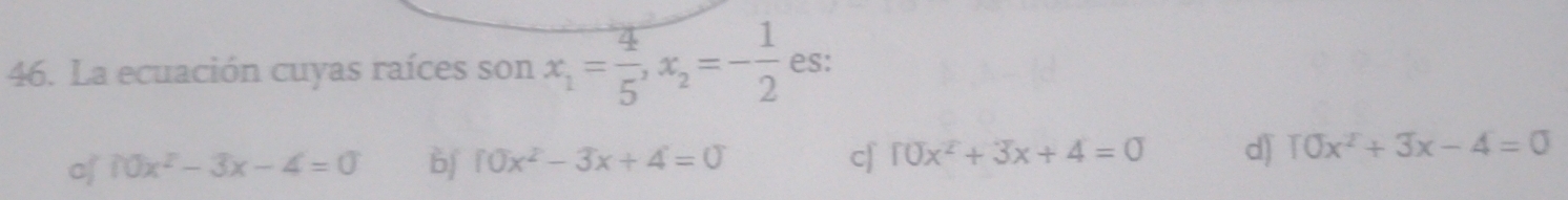 La ecuación cuyas raíces son x_1= 4/5 , x_2=- 1/2  es:
of 10x^2-3x-4=0 bf 10x^2-3x+4=0 cf 10x^2+3x+4=0 d) T0x^2+3x-4=0