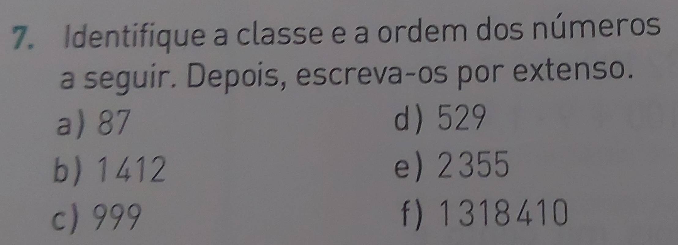 Identifique a classe e a ordem dos números 
a seguir. Depois, escreva-os por extenso. 
a) 87
d 529
b) 1412 e 2355
c) 999
f) 1318410