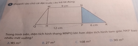 Trong hình trên, diện tích hình thang MNPQ lớn hơn diện tích hình tam giác NKP bao
nhiêu mét vuông?
A. 45m^2 B. 27m^2 C. 108m^2 D. 90m^2