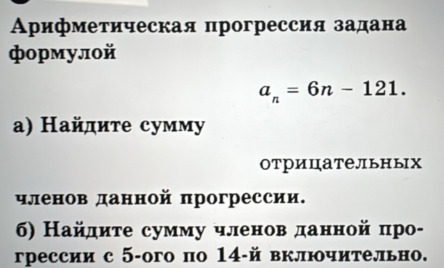 Αрифметическая прогрессия задана 
формулой
a_n=6n-121. 
a) Найдите сумму 
отрицательных 
членов данной πрогрессии. 
6) Найдиτе сумму членов данной πро- 
грессии с 5 -ого по 14 -й включительно.