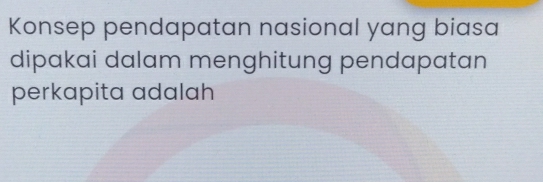 Konsep pendapatan nasional yang biasa 
dipakai dalam menghitung pendapatan 
perkapita adalah