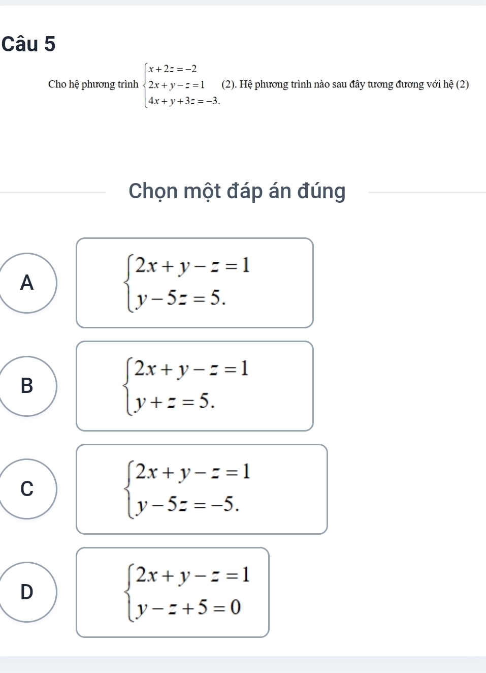 Cho hệ phương trình beginarrayl x+2z=-2 2x+y-z=1 4x+y+3z=-3.endarray. (2). Hệ phương trình nào sau đây tương đương với hệ (2)
Chọn một đáp án đúng
A
beginarrayl 2x+y-z=1 y-5z=5.endarray.
B
beginarrayl 2x+y-z=1 y+z=5.endarray.
C
beginarrayl 2x+y-z=1 y-5z=-5.endarray.
D
beginarrayl 2x+y-z=1 y-z+5=0endarray.