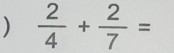 )  2/4 + 2/7 =