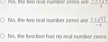 No, the two real number zeros are  (-3± sqrt(4))/4 
No, the two real number zeros are  3± sqrt(41)/-4 
No, the function has no real number zeros.