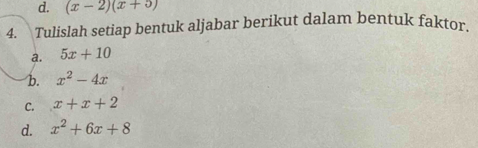 d. (x-2)(x+5)
4. Tulislah setiap bentuk aljabar berikut dalam bentuk faktor.
a. 5x+10
b. x^2-4x
C. x+x+2
d. x^2+6x+8