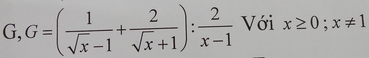 G,G=( 1/sqrt(x)-1 + 2/sqrt(x)+1 ): 2/x-1 
Với x≥ 0; x!= 1