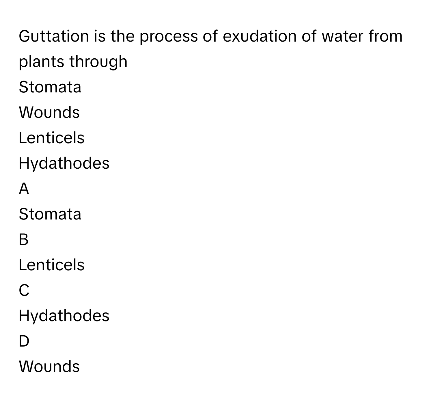 Guttation is the process of exudation of water from plants through 
Stomata    

Wounds 

Lenticels 

Hydathodes 


A  
Stomata    
 


B  
Lenticels 
 


C  
Hydathodes 
 


D  
Wounds